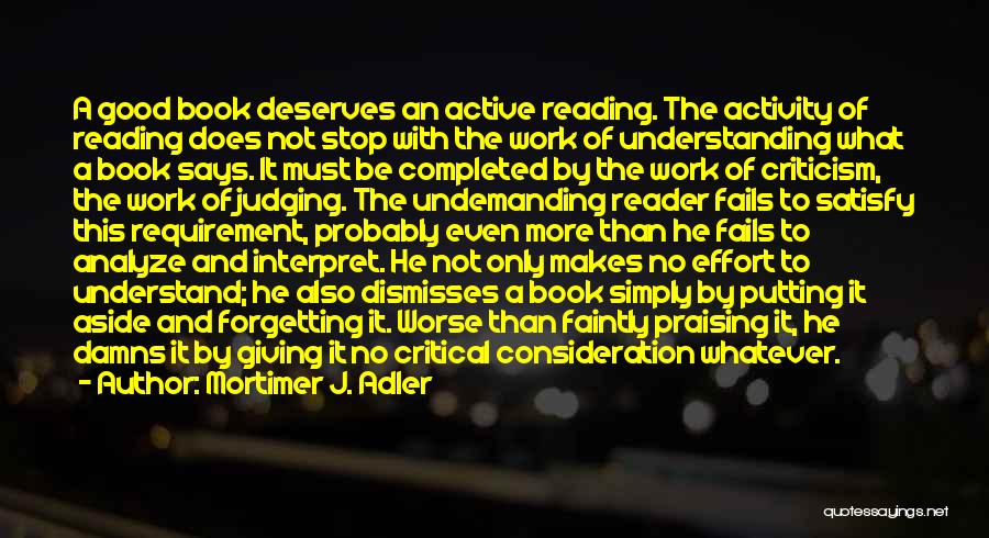 Mortimer J. Adler Quotes: A Good Book Deserves An Active Reading. The Activity Of Reading Does Not Stop With The Work Of Understanding What