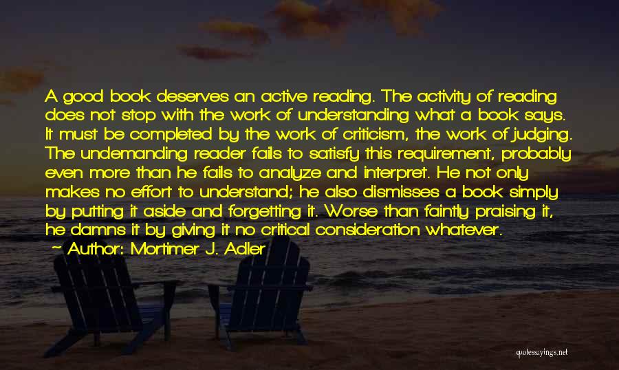 Mortimer J. Adler Quotes: A Good Book Deserves An Active Reading. The Activity Of Reading Does Not Stop With The Work Of Understanding What