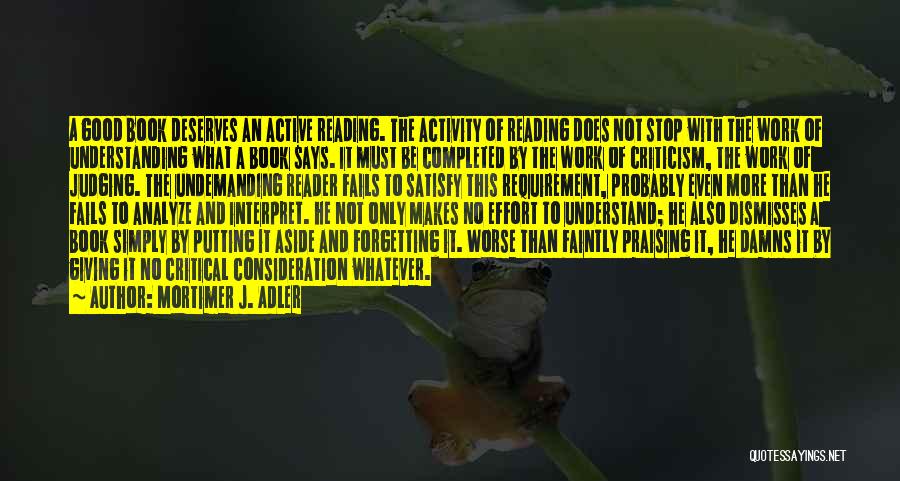 Mortimer J. Adler Quotes: A Good Book Deserves An Active Reading. The Activity Of Reading Does Not Stop With The Work Of Understanding What