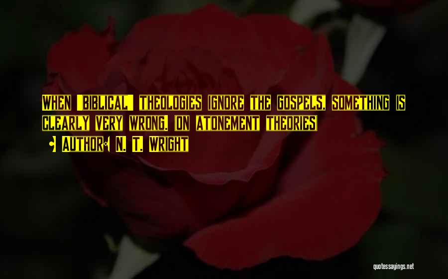 N. T. Wright Quotes: When 'biblical' Theologies Ignore The Gospels, Something Is Clearly Very Wrong. (on Atonement Theories)