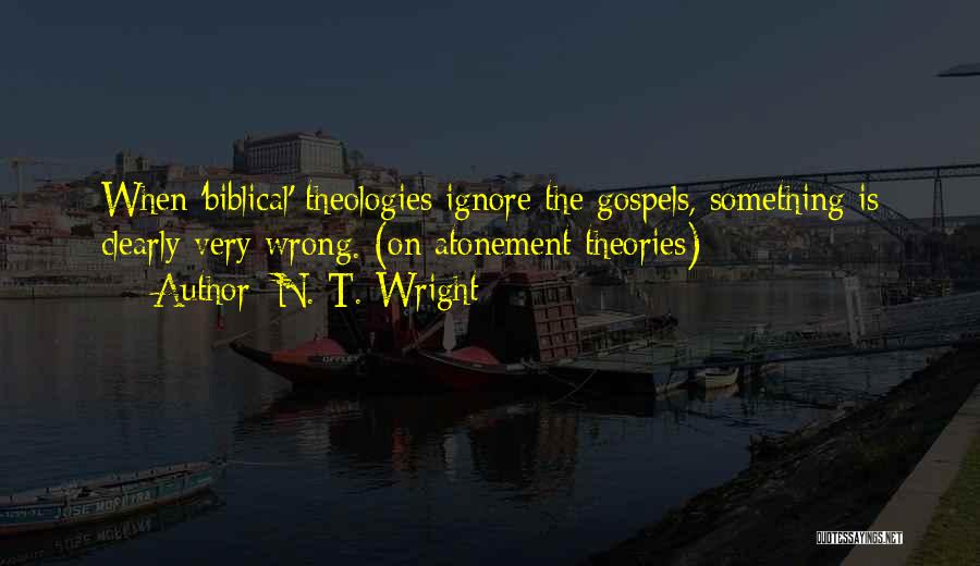 N. T. Wright Quotes: When 'biblical' Theologies Ignore The Gospels, Something Is Clearly Very Wrong. (on Atonement Theories)