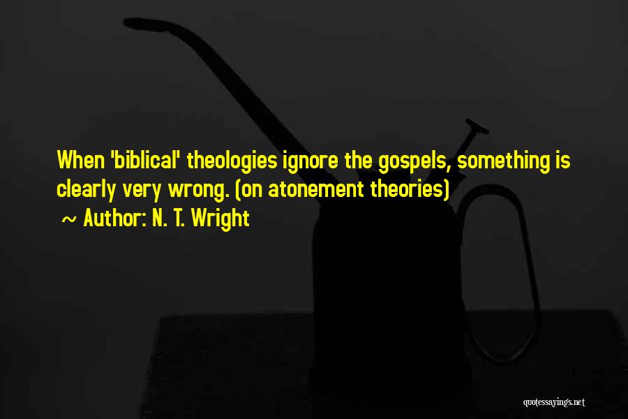 N. T. Wright Quotes: When 'biblical' Theologies Ignore The Gospels, Something Is Clearly Very Wrong. (on Atonement Theories)