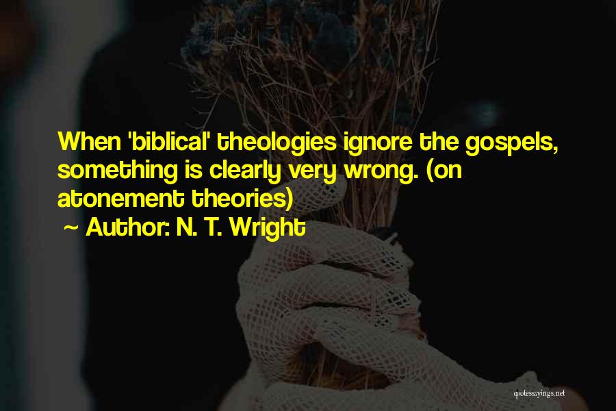 N. T. Wright Quotes: When 'biblical' Theologies Ignore The Gospels, Something Is Clearly Very Wrong. (on Atonement Theories)