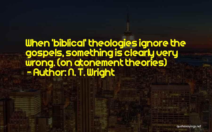 N. T. Wright Quotes: When 'biblical' Theologies Ignore The Gospels, Something Is Clearly Very Wrong. (on Atonement Theories)