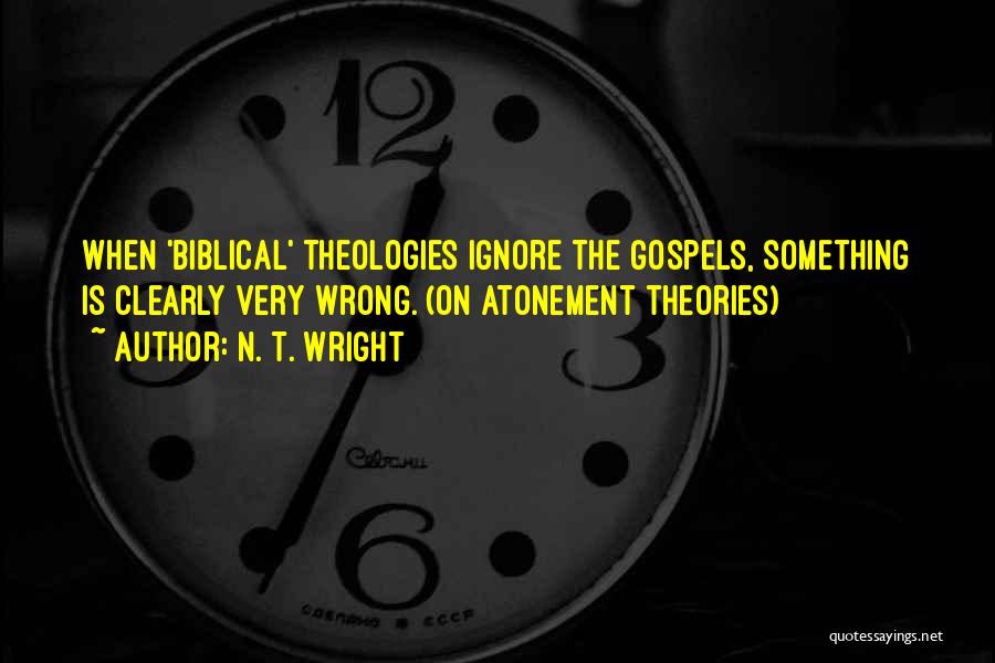 N. T. Wright Quotes: When 'biblical' Theologies Ignore The Gospels, Something Is Clearly Very Wrong. (on Atonement Theories)