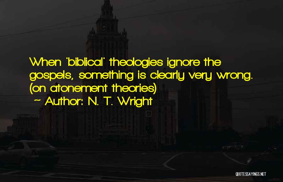 N. T. Wright Quotes: When 'biblical' Theologies Ignore The Gospels, Something Is Clearly Very Wrong. (on Atonement Theories)