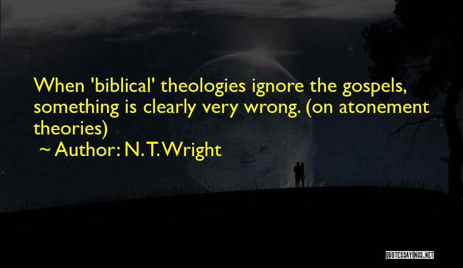 N. T. Wright Quotes: When 'biblical' Theologies Ignore The Gospels, Something Is Clearly Very Wrong. (on Atonement Theories)