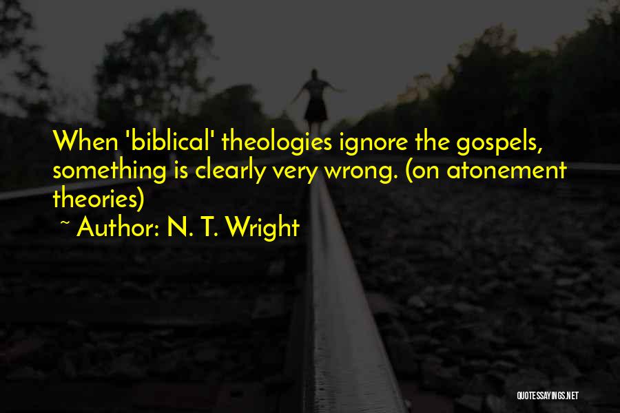 N. T. Wright Quotes: When 'biblical' Theologies Ignore The Gospels, Something Is Clearly Very Wrong. (on Atonement Theories)