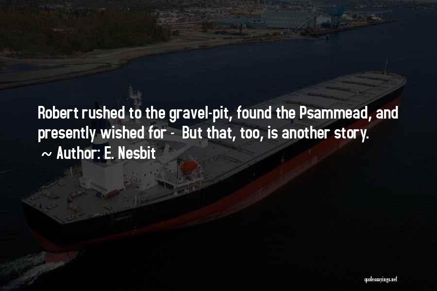 E. Nesbit Quotes: Robert Rushed To The Gravel-pit, Found The Psammead, And Presently Wished For - But That, Too, Is Another Story.