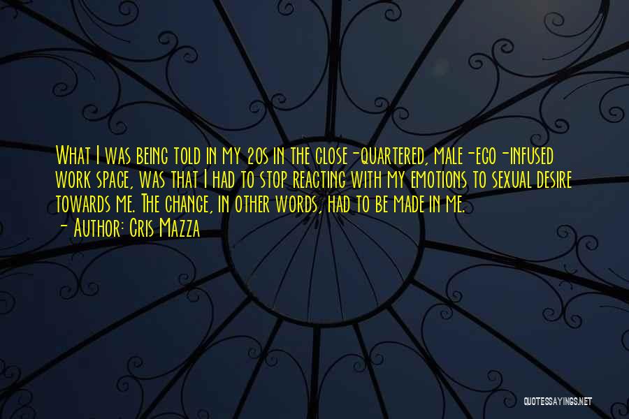 Cris Mazza Quotes: What I Was Being Told In My 20s In The Close-quartered, Male-ego-infused Work Space, Was That I Had To Stop