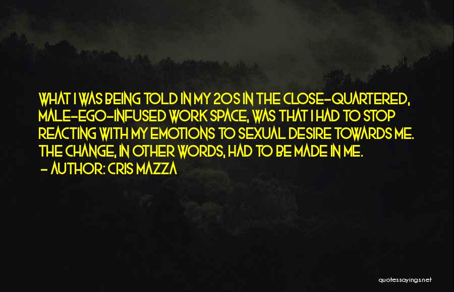 Cris Mazza Quotes: What I Was Being Told In My 20s In The Close-quartered, Male-ego-infused Work Space, Was That I Had To Stop