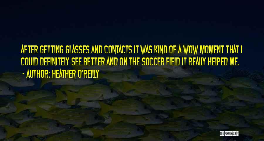 Heather O'Reilly Quotes: After Getting Glasses And Contacts It Was Kind Of A Wow Moment That I Could Definitely See Better And On