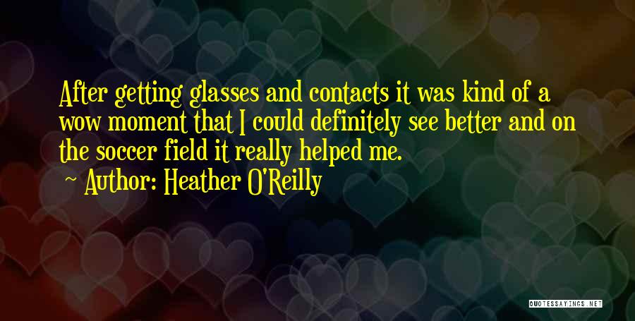 Heather O'Reilly Quotes: After Getting Glasses And Contacts It Was Kind Of A Wow Moment That I Could Definitely See Better And On