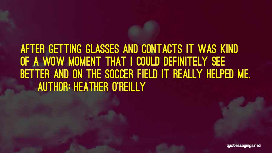 Heather O'Reilly Quotes: After Getting Glasses And Contacts It Was Kind Of A Wow Moment That I Could Definitely See Better And On
