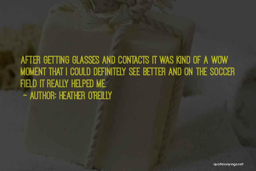 Heather O'Reilly Quotes: After Getting Glasses And Contacts It Was Kind Of A Wow Moment That I Could Definitely See Better And On