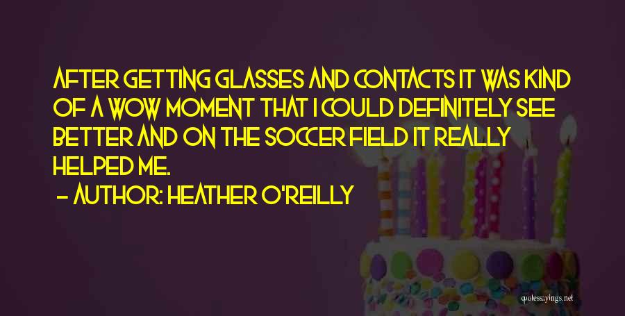 Heather O'Reilly Quotes: After Getting Glasses And Contacts It Was Kind Of A Wow Moment That I Could Definitely See Better And On