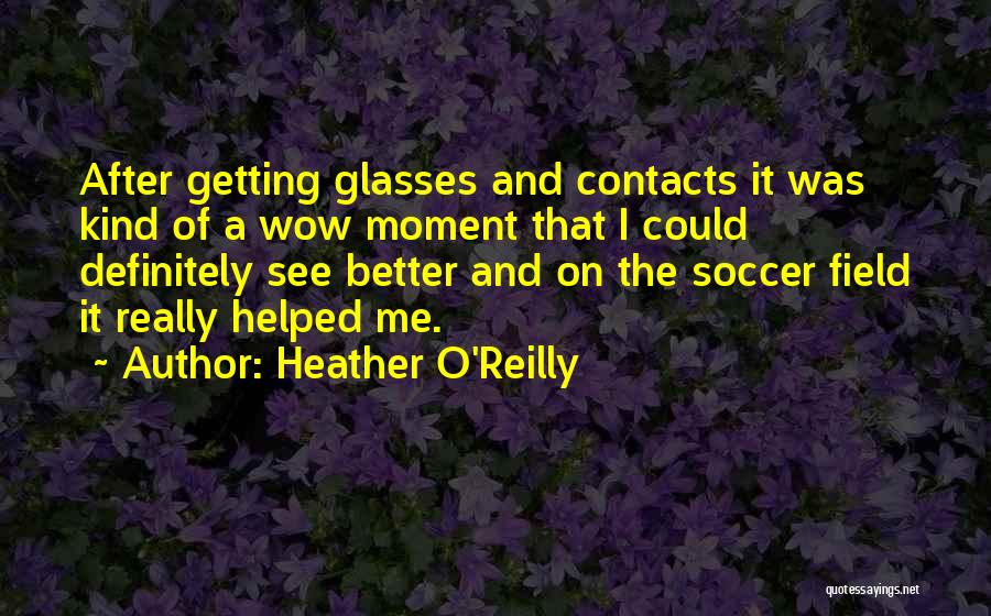 Heather O'Reilly Quotes: After Getting Glasses And Contacts It Was Kind Of A Wow Moment That I Could Definitely See Better And On