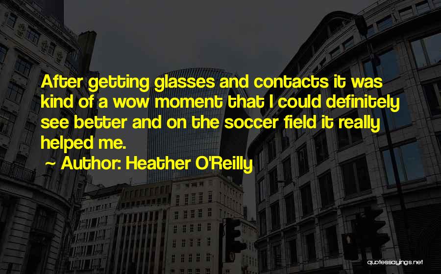 Heather O'Reilly Quotes: After Getting Glasses And Contacts It Was Kind Of A Wow Moment That I Could Definitely See Better And On