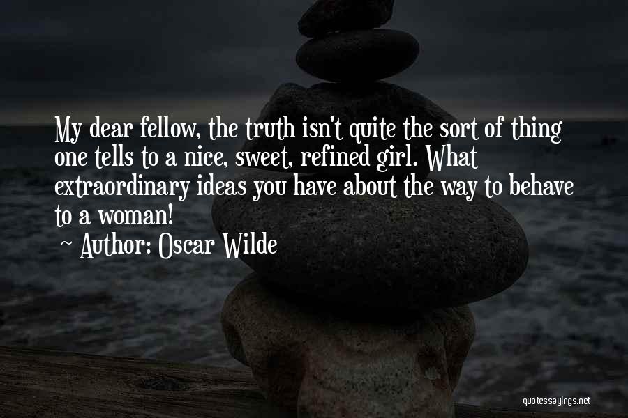 Oscar Wilde Quotes: My Dear Fellow, The Truth Isn't Quite The Sort Of Thing One Tells To A Nice, Sweet, Refined Girl. What