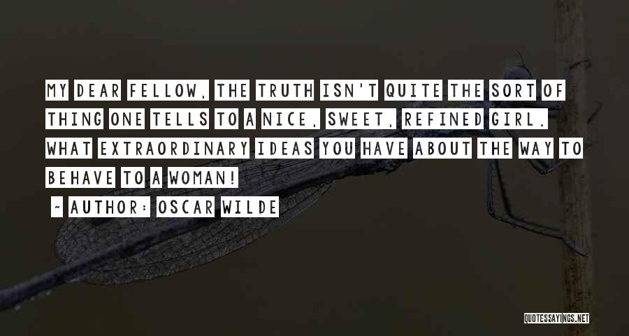 Oscar Wilde Quotes: My Dear Fellow, The Truth Isn't Quite The Sort Of Thing One Tells To A Nice, Sweet, Refined Girl. What