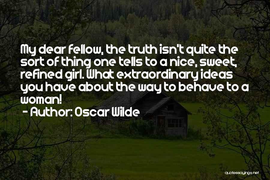 Oscar Wilde Quotes: My Dear Fellow, The Truth Isn't Quite The Sort Of Thing One Tells To A Nice, Sweet, Refined Girl. What