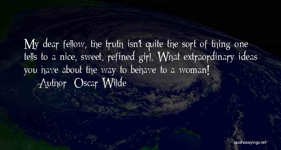 Oscar Wilde Quotes: My Dear Fellow, The Truth Isn't Quite The Sort Of Thing One Tells To A Nice, Sweet, Refined Girl. What