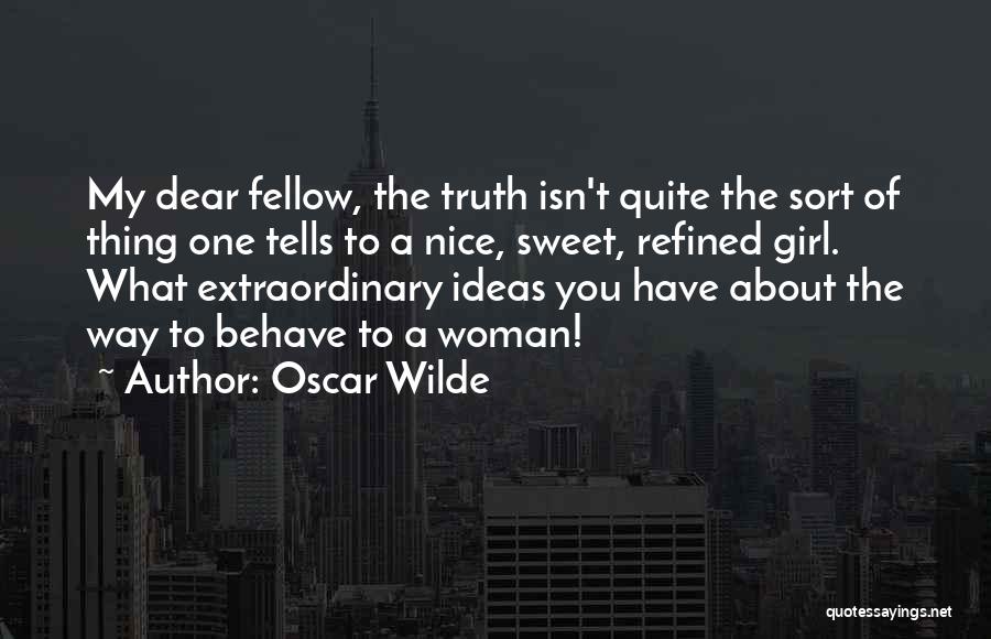 Oscar Wilde Quotes: My Dear Fellow, The Truth Isn't Quite The Sort Of Thing One Tells To A Nice, Sweet, Refined Girl. What