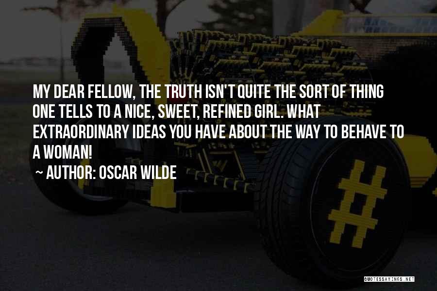 Oscar Wilde Quotes: My Dear Fellow, The Truth Isn't Quite The Sort Of Thing One Tells To A Nice, Sweet, Refined Girl. What