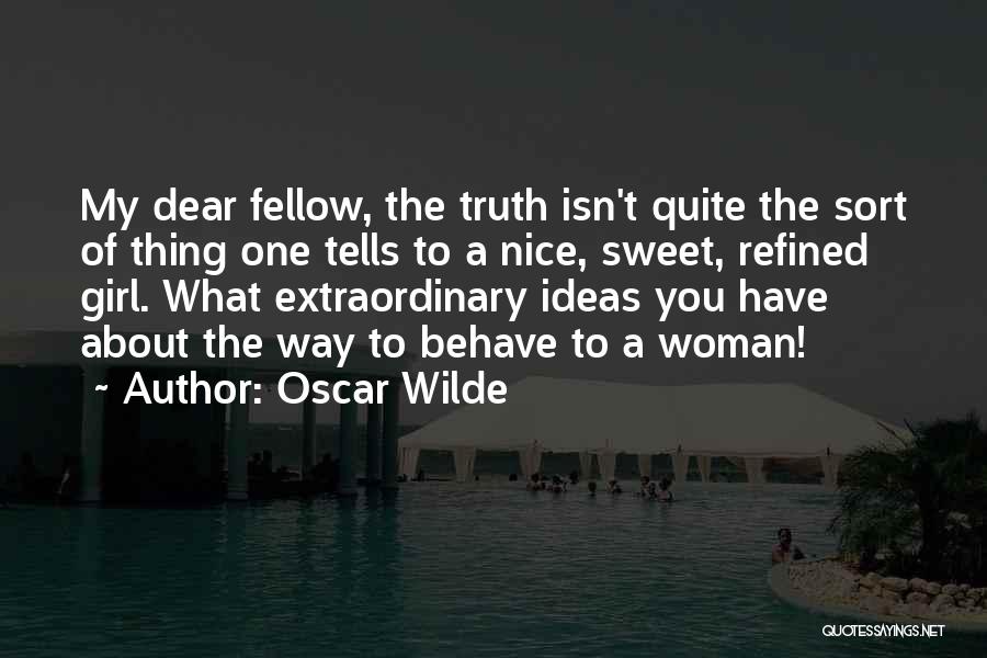 Oscar Wilde Quotes: My Dear Fellow, The Truth Isn't Quite The Sort Of Thing One Tells To A Nice, Sweet, Refined Girl. What