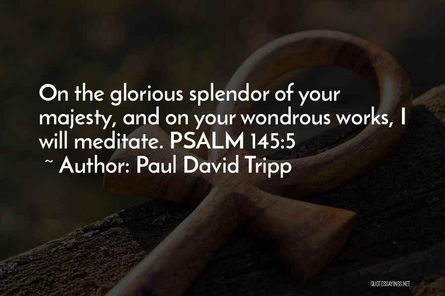 Paul David Tripp Quotes: On The Glorious Splendor Of Your Majesty, And On Your Wondrous Works, I Will Meditate. Psalm 145:5