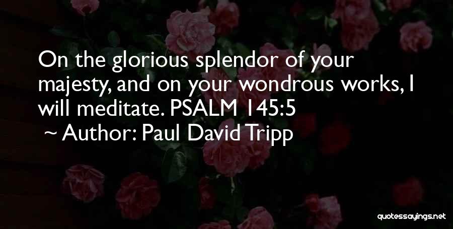 Paul David Tripp Quotes: On The Glorious Splendor Of Your Majesty, And On Your Wondrous Works, I Will Meditate. Psalm 145:5