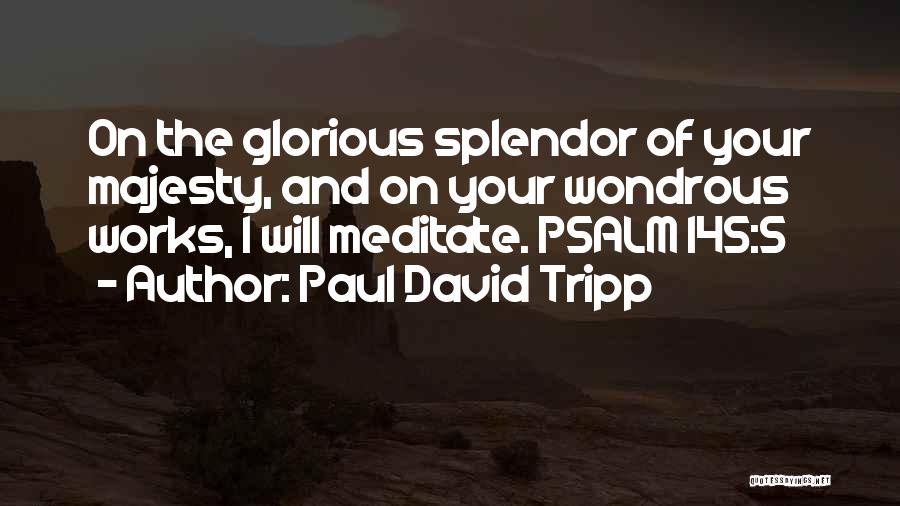 Paul David Tripp Quotes: On The Glorious Splendor Of Your Majesty, And On Your Wondrous Works, I Will Meditate. Psalm 145:5
