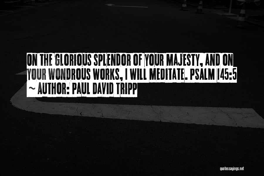 Paul David Tripp Quotes: On The Glorious Splendor Of Your Majesty, And On Your Wondrous Works, I Will Meditate. Psalm 145:5