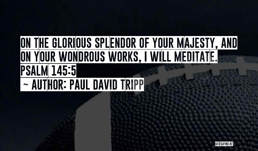 Paul David Tripp Quotes: On The Glorious Splendor Of Your Majesty, And On Your Wondrous Works, I Will Meditate. Psalm 145:5