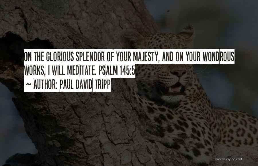 Paul David Tripp Quotes: On The Glorious Splendor Of Your Majesty, And On Your Wondrous Works, I Will Meditate. Psalm 145:5