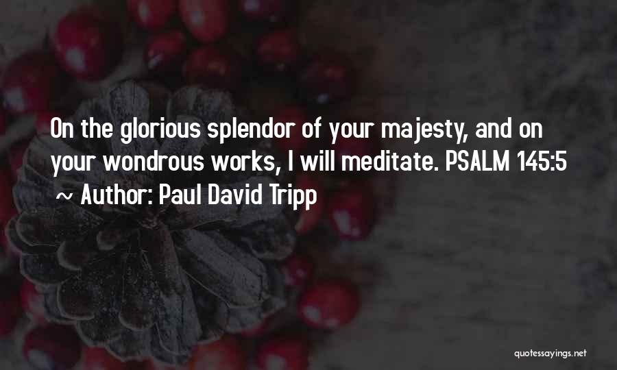 Paul David Tripp Quotes: On The Glorious Splendor Of Your Majesty, And On Your Wondrous Works, I Will Meditate. Psalm 145:5