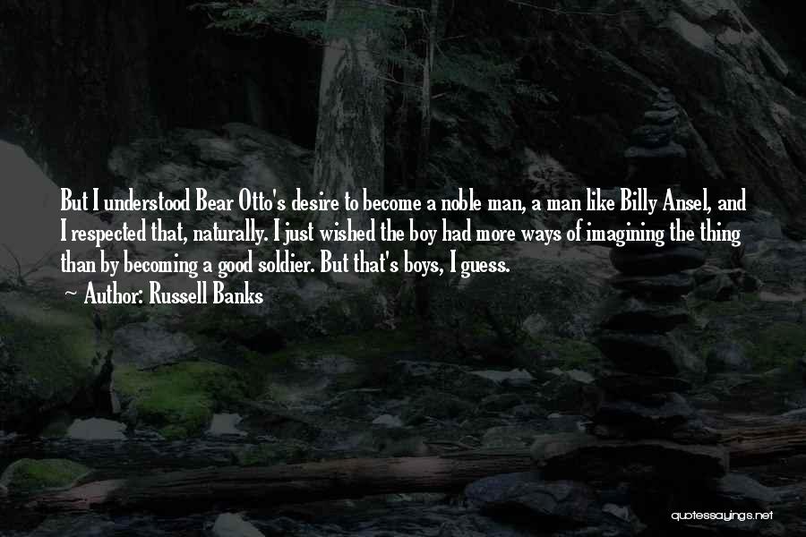 Russell Banks Quotes: But I Understood Bear Otto's Desire To Become A Noble Man, A Man Like Billy Ansel, And I Respected That,