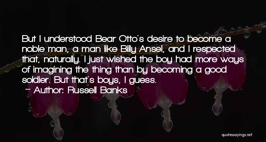 Russell Banks Quotes: But I Understood Bear Otto's Desire To Become A Noble Man, A Man Like Billy Ansel, And I Respected That,