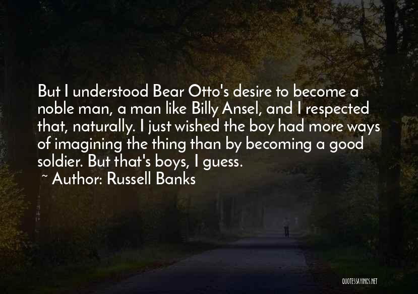 Russell Banks Quotes: But I Understood Bear Otto's Desire To Become A Noble Man, A Man Like Billy Ansel, And I Respected That,