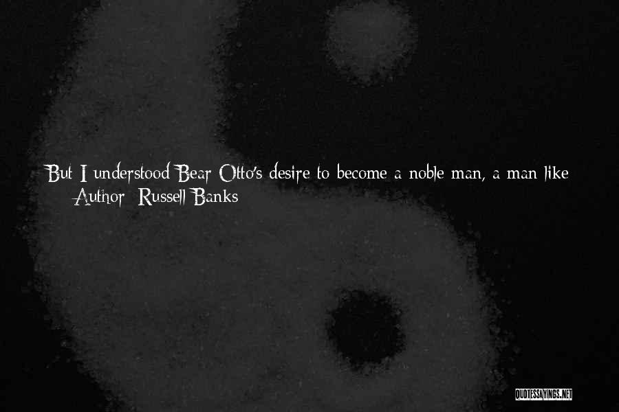 Russell Banks Quotes: But I Understood Bear Otto's Desire To Become A Noble Man, A Man Like Billy Ansel, And I Respected That,