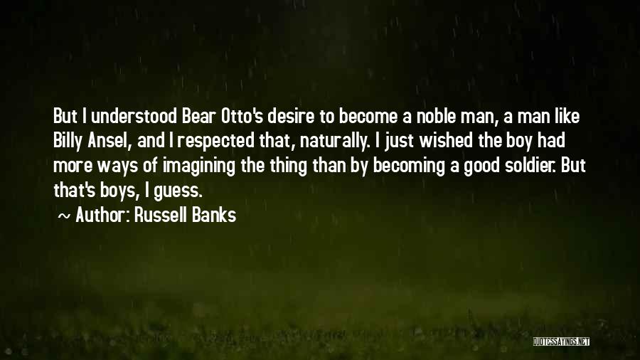 Russell Banks Quotes: But I Understood Bear Otto's Desire To Become A Noble Man, A Man Like Billy Ansel, And I Respected That,