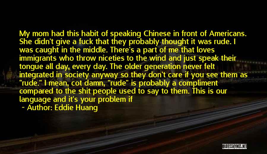 Eddie Huang Quotes: My Mom Had This Habit Of Speaking Chinese In Front Of Americans. She Didn't Give A Fuck That They Probably