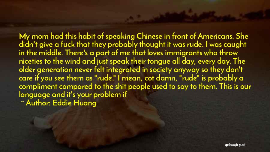 Eddie Huang Quotes: My Mom Had This Habit Of Speaking Chinese In Front Of Americans. She Didn't Give A Fuck That They Probably