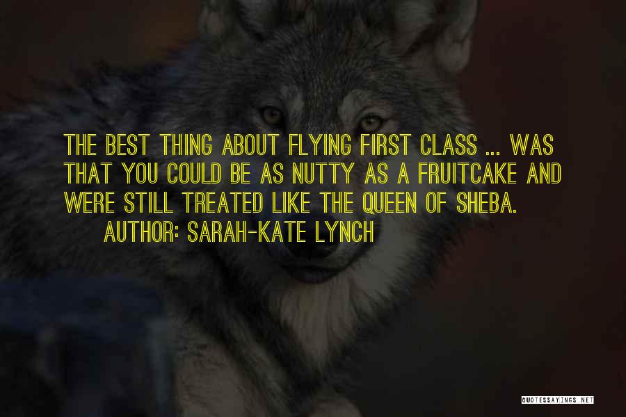 Sarah-Kate Lynch Quotes: The Best Thing About Flying First Class ... Was That You Could Be As Nutty As A Fruitcake And Were