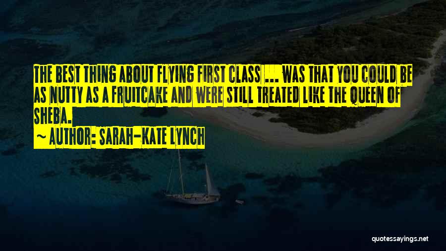 Sarah-Kate Lynch Quotes: The Best Thing About Flying First Class ... Was That You Could Be As Nutty As A Fruitcake And Were