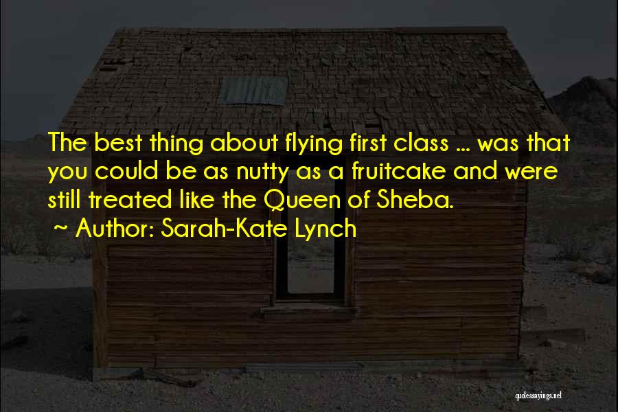 Sarah-Kate Lynch Quotes: The Best Thing About Flying First Class ... Was That You Could Be As Nutty As A Fruitcake And Were