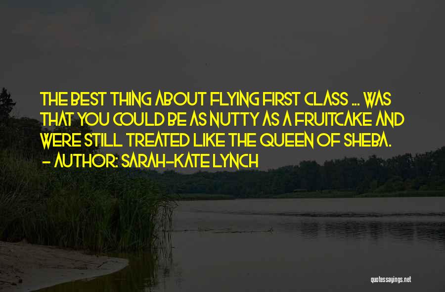 Sarah-Kate Lynch Quotes: The Best Thing About Flying First Class ... Was That You Could Be As Nutty As A Fruitcake And Were