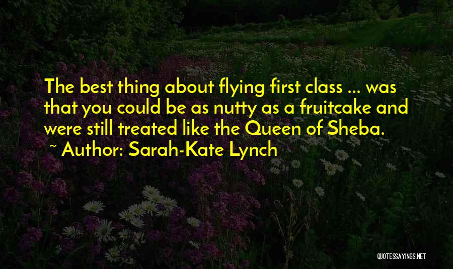 Sarah-Kate Lynch Quotes: The Best Thing About Flying First Class ... Was That You Could Be As Nutty As A Fruitcake And Were