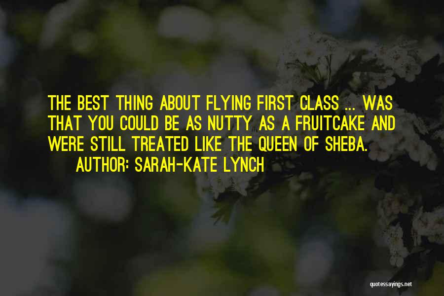 Sarah-Kate Lynch Quotes: The Best Thing About Flying First Class ... Was That You Could Be As Nutty As A Fruitcake And Were