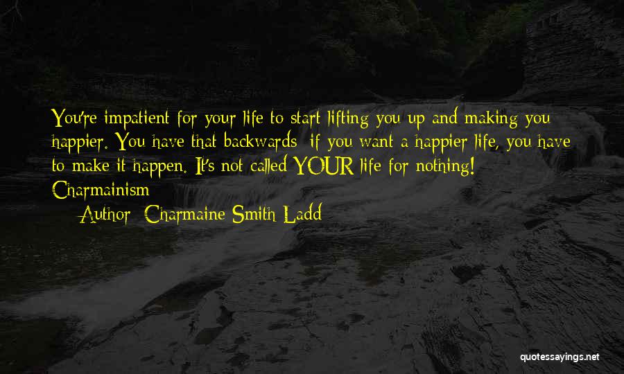 Charmaine Smith Ladd Quotes: You're Impatient For Your Life To Start Lifting You Up And Making You Happier. You Have That Backwards: If You